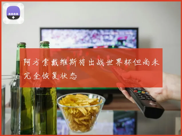 阿方索戴维斯将出战世界杯但尚未完全恢复状态