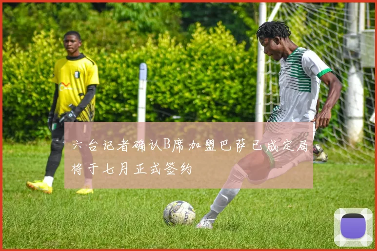 六台记者确认B席加盟巴萨已成定局将于七月正式签约