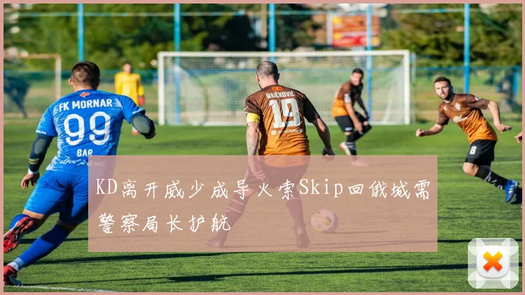 KD离开威少成导火索Skip回俄城需警察局长护航