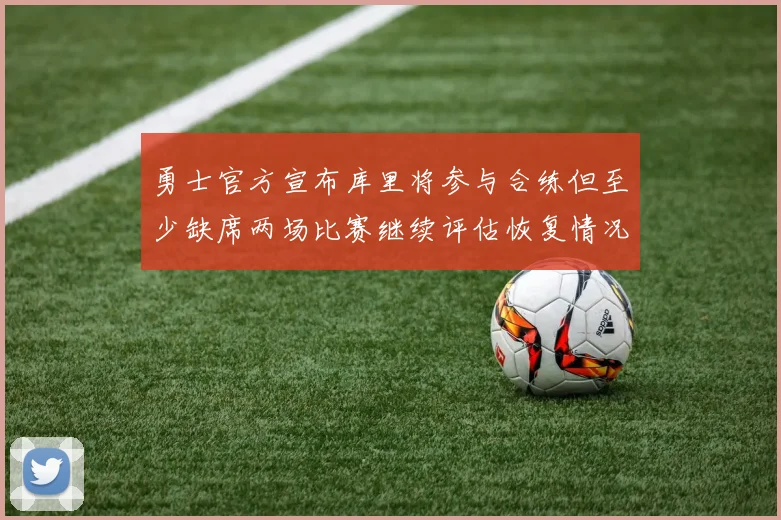 勇士官方宣布库里将参与合练但至少缺席两场比赛继续评估恢复情况