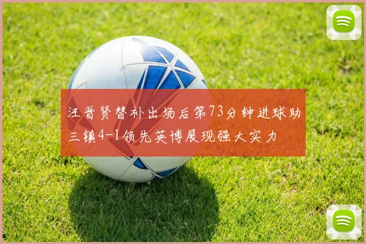 汪晋贤替补出场后第73分钟进球助三镇4-1领先英博展现强大实力