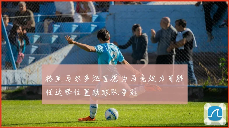 格里马尔多坦言愿为马竞效力可胜任边锋位置助球队争冠