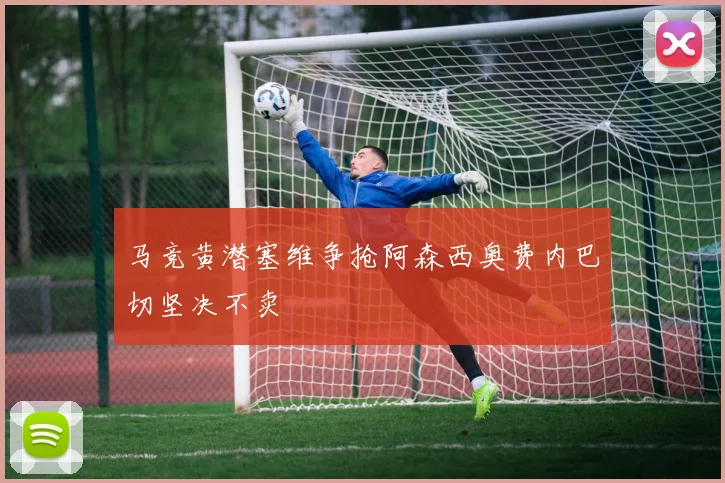 马竞黄潜塞维争抢阿森西奥费内巴切坚决不卖