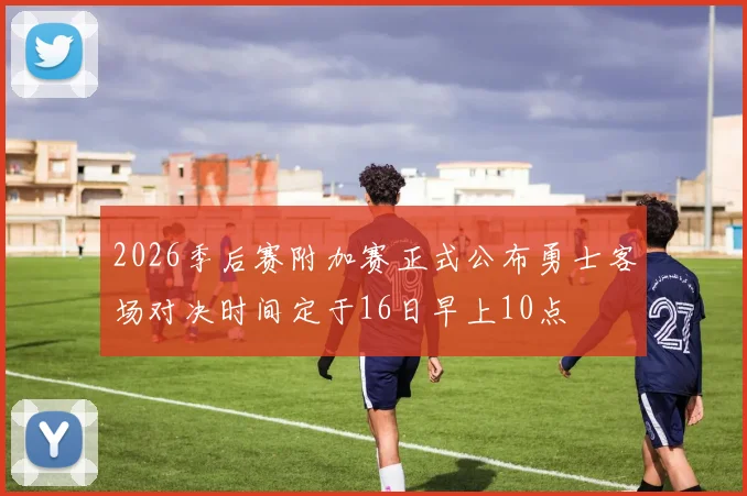 2026季后赛附加赛正式公布勇士客场对决时间定于16日早上10点