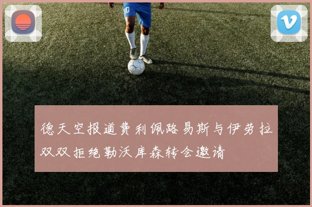 德天空报道费利佩路易斯与伊劳拉双双拒绝勒沃库森转会邀请