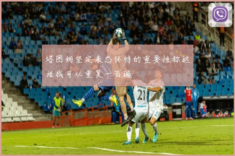 塔图姆坚定表态怀特的重要性称这话我可以重复一百遍