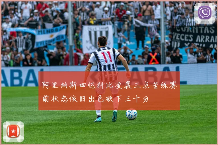 阿里纳斯回忆科比凌晨三点苦练赛前状态依旧出色砍下三十分