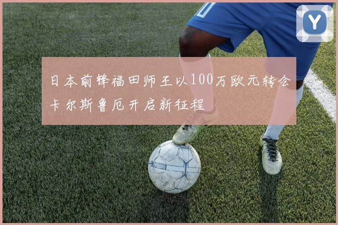 日本前锋福田师王以100万欧元转会卡尔斯鲁厄开启新征程