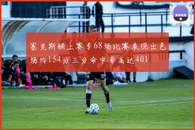 塞克斯顿上赛季68场比赛表现出色场均154分三分命中率高达401