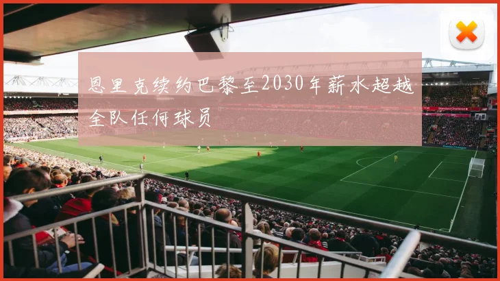 恩里克续约巴黎至2030年薪水超越全队任何球员